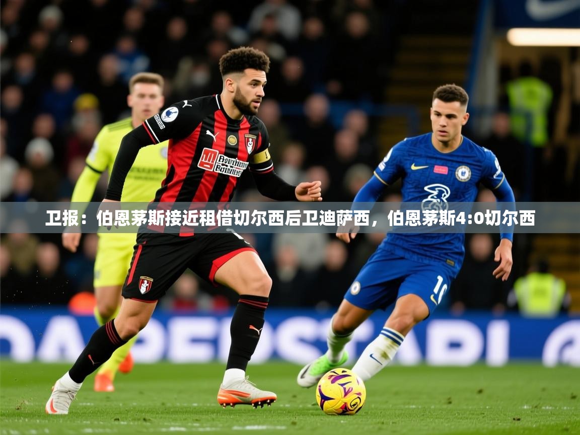 2025火狐体育下载卫报：伯恩茅斯接近租借切尔西后卫迪萨西，伯恩茅斯4:0切尔西