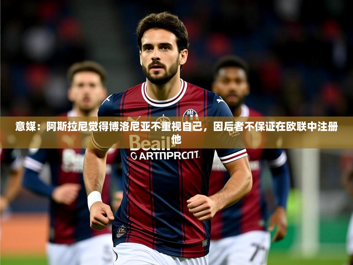 2025火狐体育app意媒：阿斯拉尼觉得博洛尼亚不重视自己，因后者不保证在欧联中注册他  第1张