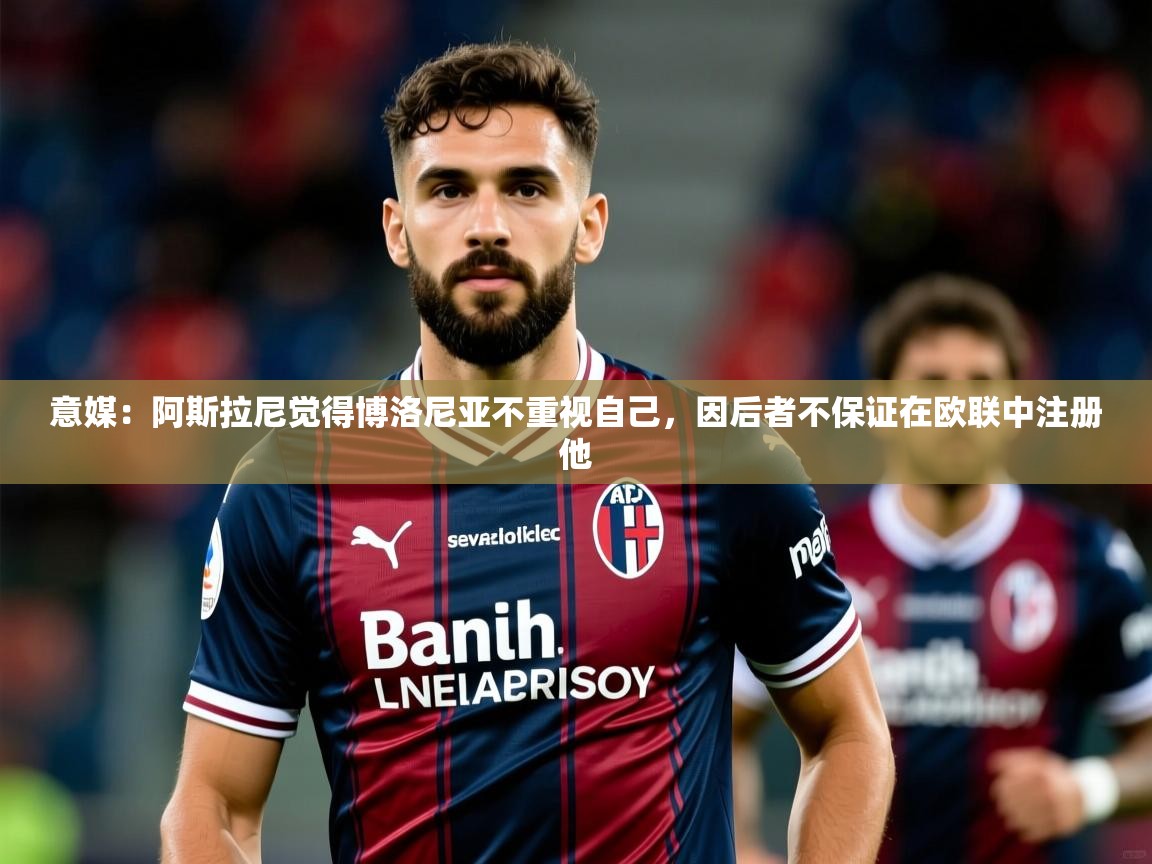 2025火狐体育app意媒：阿斯拉尼觉得博洛尼亚不重视自己，因后者不保证在欧联中注册他  第2张