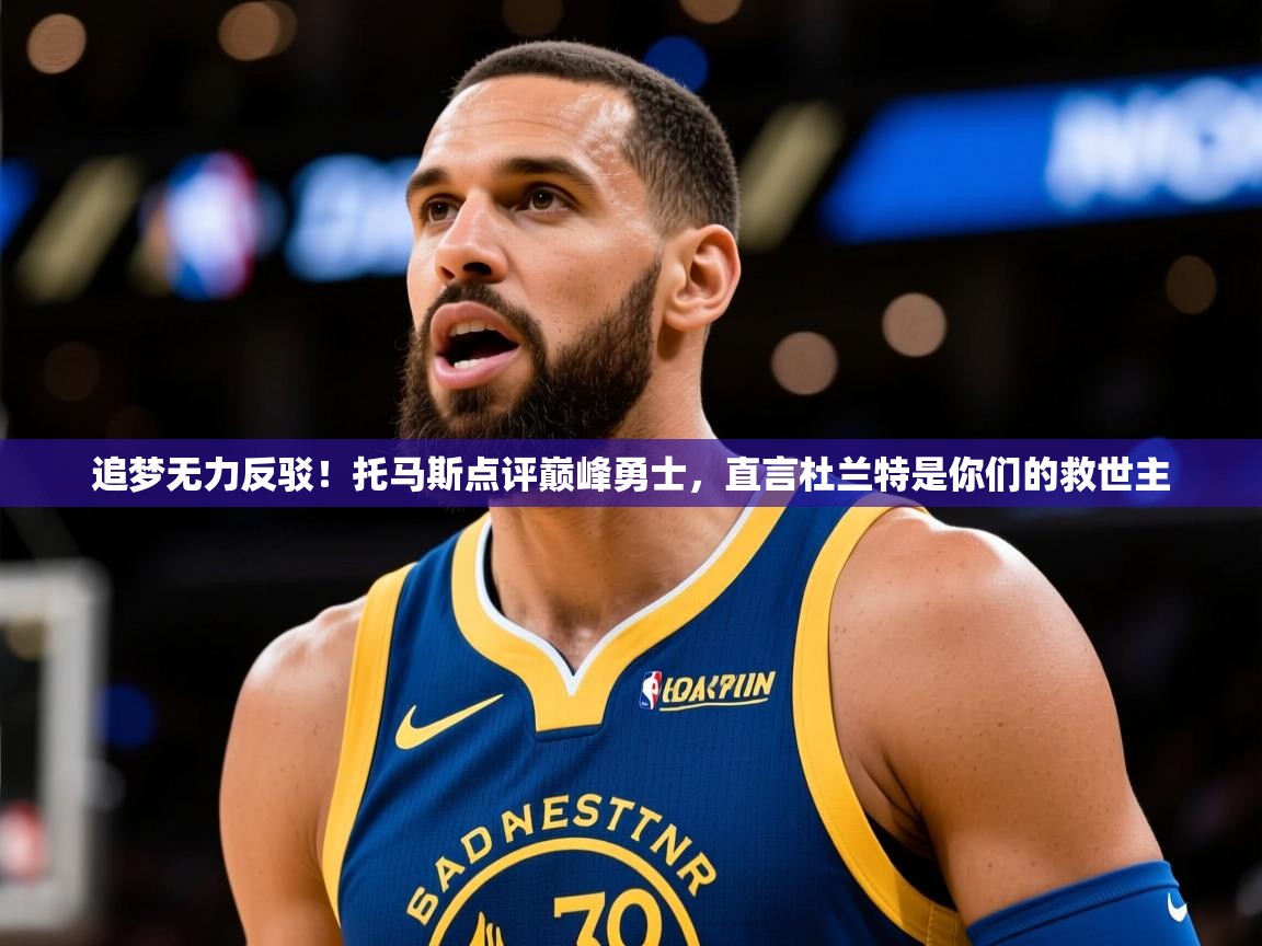 2025火狐体育网页版追梦无力反驳!托马斯点评巅峰勇士,直言杜兰特是你们的救世主 第3张