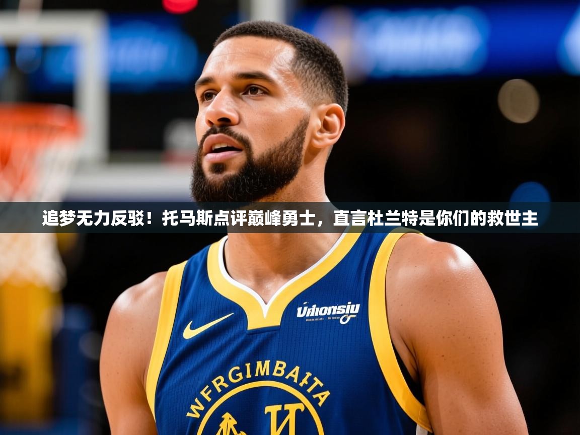 2025火狐体育网页版追梦无力反驳!托马斯点评巅峰勇士,直言杜兰特是你们的救世主 第2张
