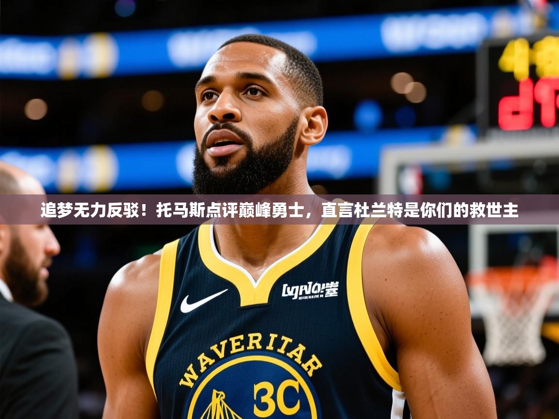 2025火狐体育网页版追梦无力反驳!托马斯点评巅峰勇士,直言杜兰特是你们的救世主 第4张