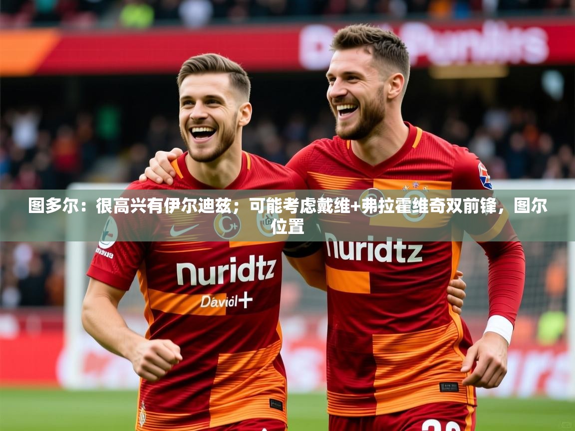 2025火狐体育官网登录图多尔：很高兴有伊尔迪兹；可能考虑戴维+弗拉霍维奇双前锋，图尔位置  第1张
