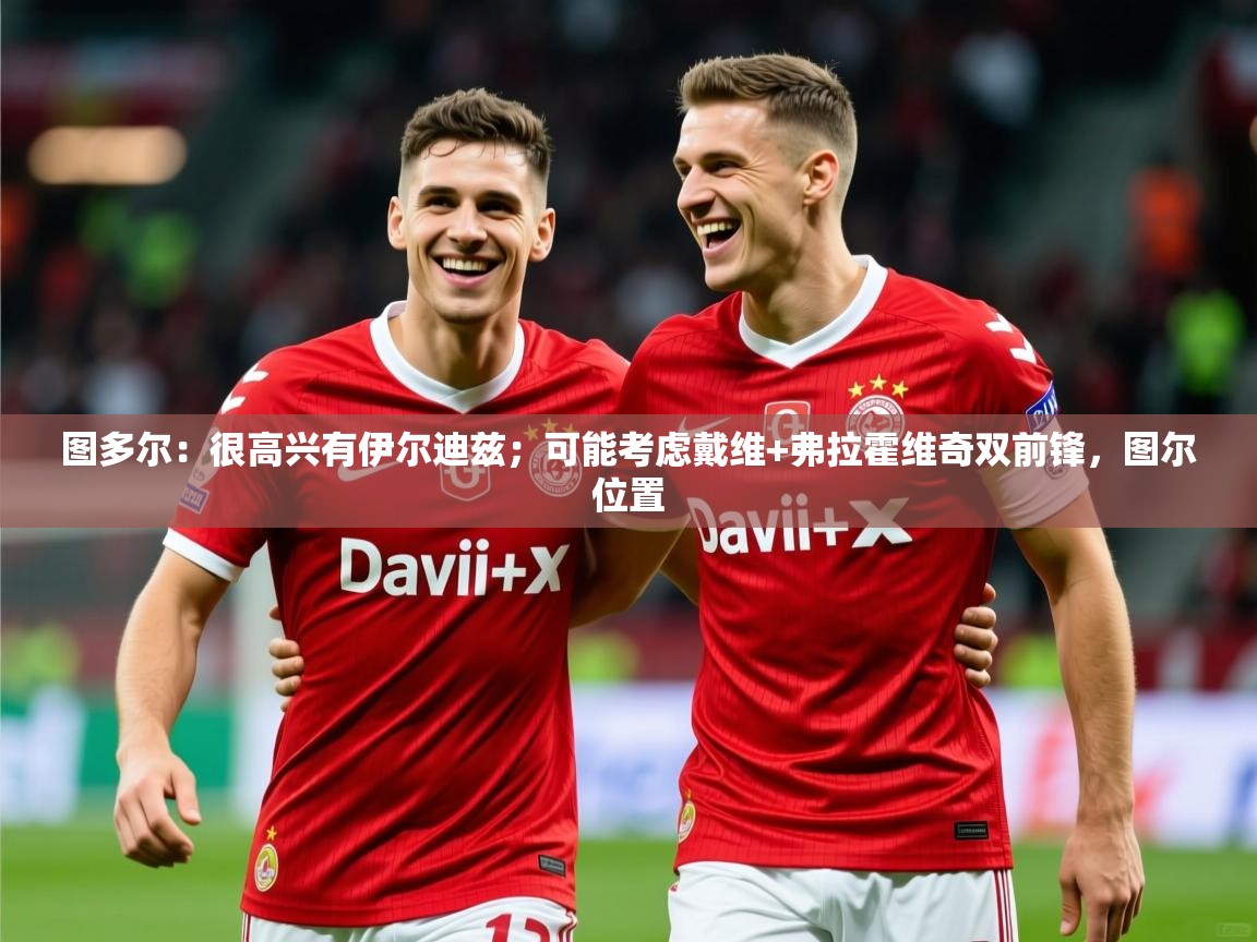 2025火狐体育官网登录图多尔：很高兴有伊尔迪兹；可能考虑戴维+弗拉霍维奇双前锋，图尔位置  第2张