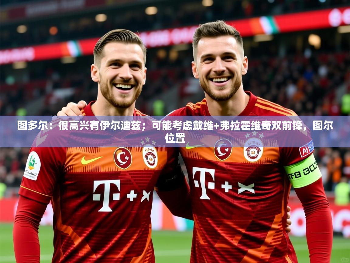 2025火狐体育官网登录图多尔：很高兴有伊尔迪兹；可能考虑戴维+弗拉霍维奇双前锋，图尔位置  第4张