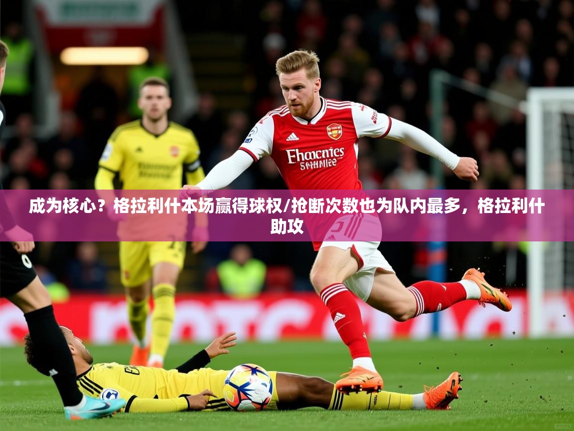 2025火狐体育官网成为核心？格拉利什本场赢得球权/抢断次数也为队内最多，格拉利什助攻  第1张