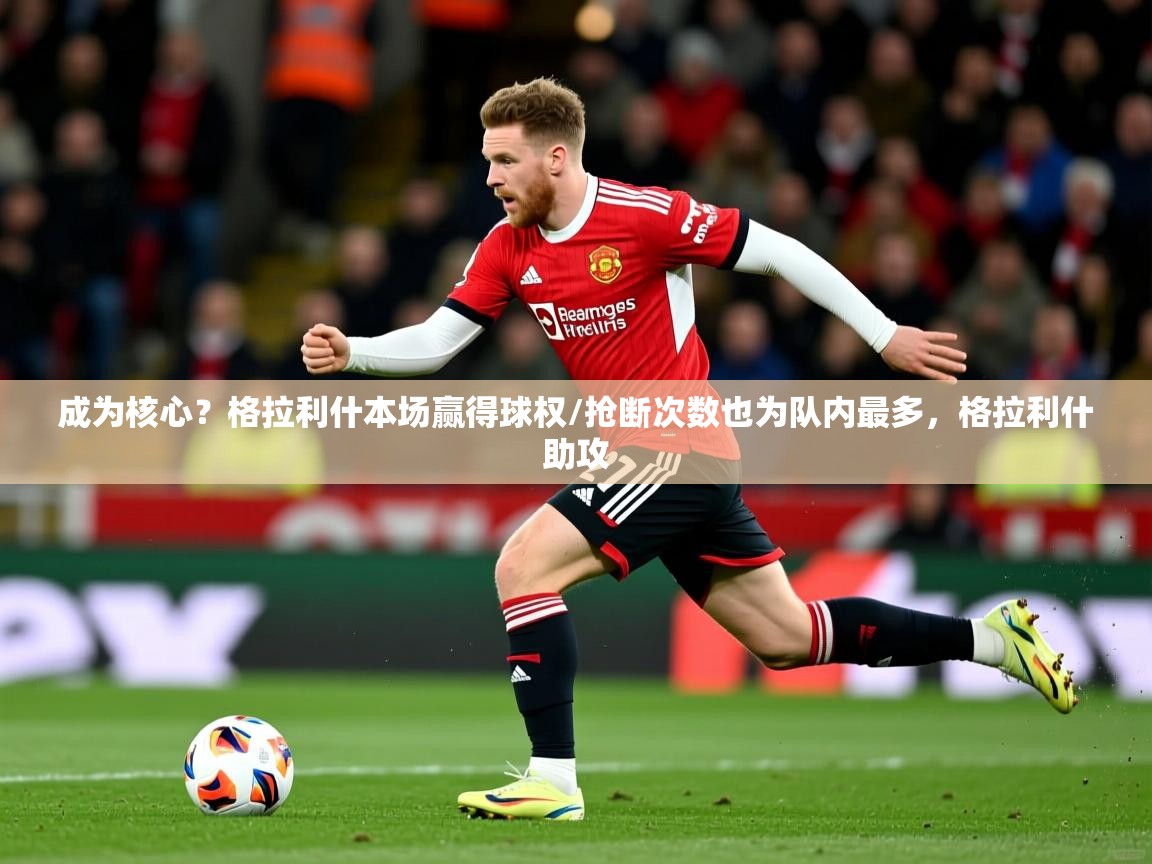 2025火狐体育官网成为核心？格拉利什本场赢得球权/抢断次数也为队内最多，格拉利什助攻  第3张