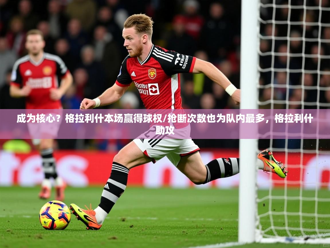 2025火狐体育官网成为核心？格拉利什本场赢得球权/抢断次数也为队内最多，格拉利什助攻  第4张