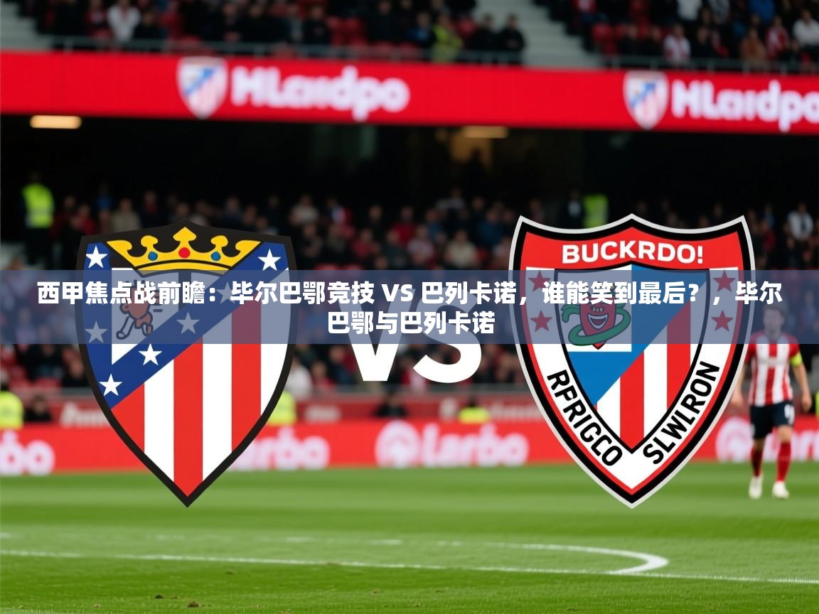 2025火狐体育官网登录入口西甲焦点战前瞻：毕尔巴鄂竞技 VS 巴列卡诺，谁能笑到最后？，毕尔巴鄂与巴列卡诺  第4张
