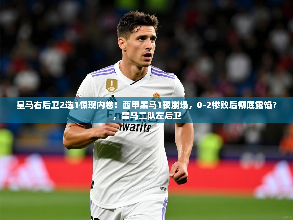 2025火狐体育官网登录入口皇马右后卫2选1惊现内卷！西甲黑马1夜崩塌，0-2惨败后彻底露馅？，皇马二队左后卫  第3张