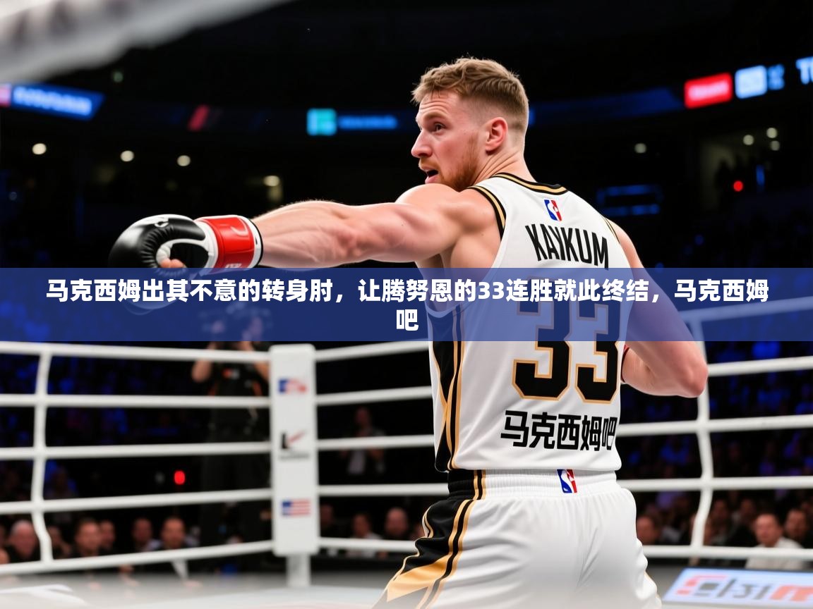 2025火狐体育网页版登录马克西姆出其不意的转身肘，让腾努恩的33连胜就此终结，马克西姆吧  第2张