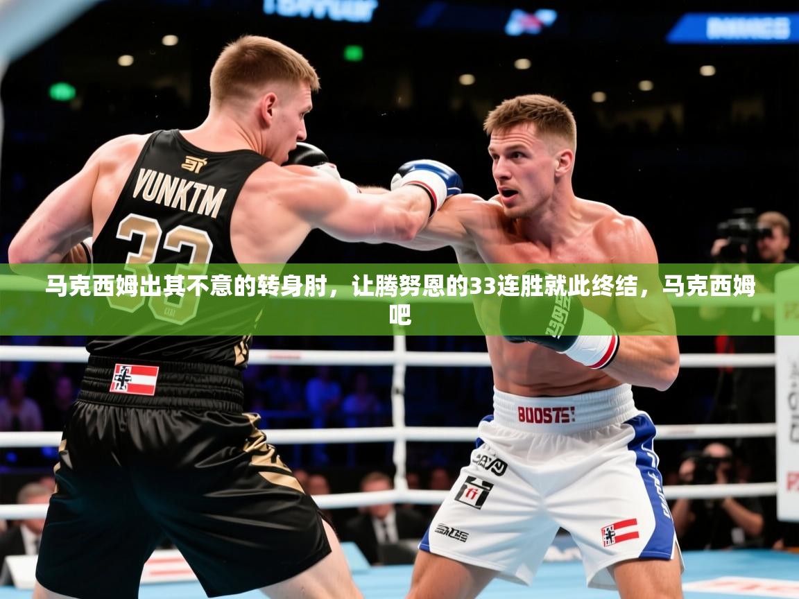 2025火狐体育网页版登录马克西姆出其不意的转身肘，让腾努恩的33连胜就此终结，马克西姆吧  第3张