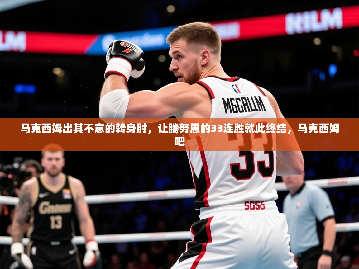2025火狐体育网页版登录马克西姆出其不意的转身肘，让腾努恩的33连胜就此终结，马克西姆吧  第4张
