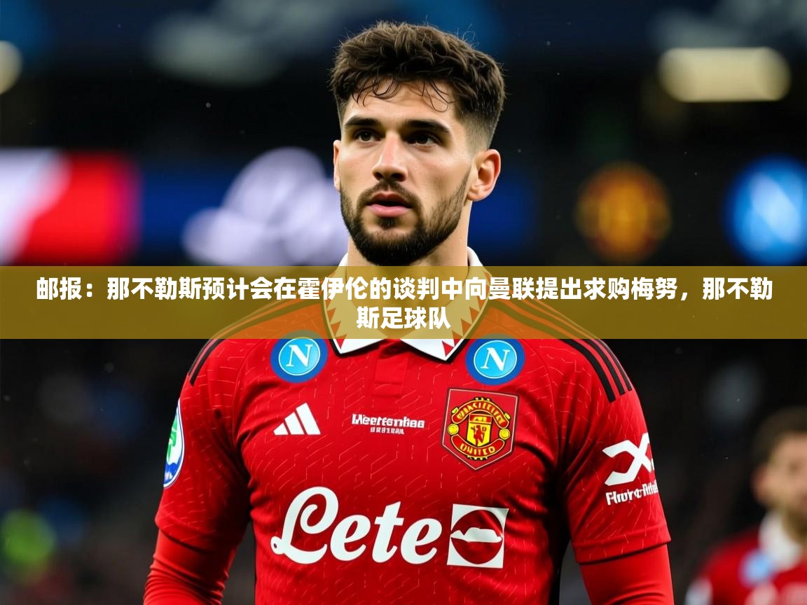 2025火狐体育下载邮报:那不勒斯预计会在霍伊伦的谈判中向曼联提出求购梅努,那不勒斯足球队 第2张