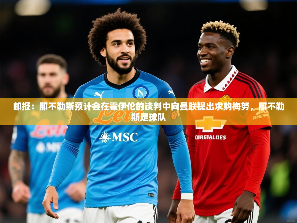 2025火狐体育下载邮报:那不勒斯预计会在霍伊伦的谈判中向曼联提出求购梅努,那不勒斯足球队 第4张