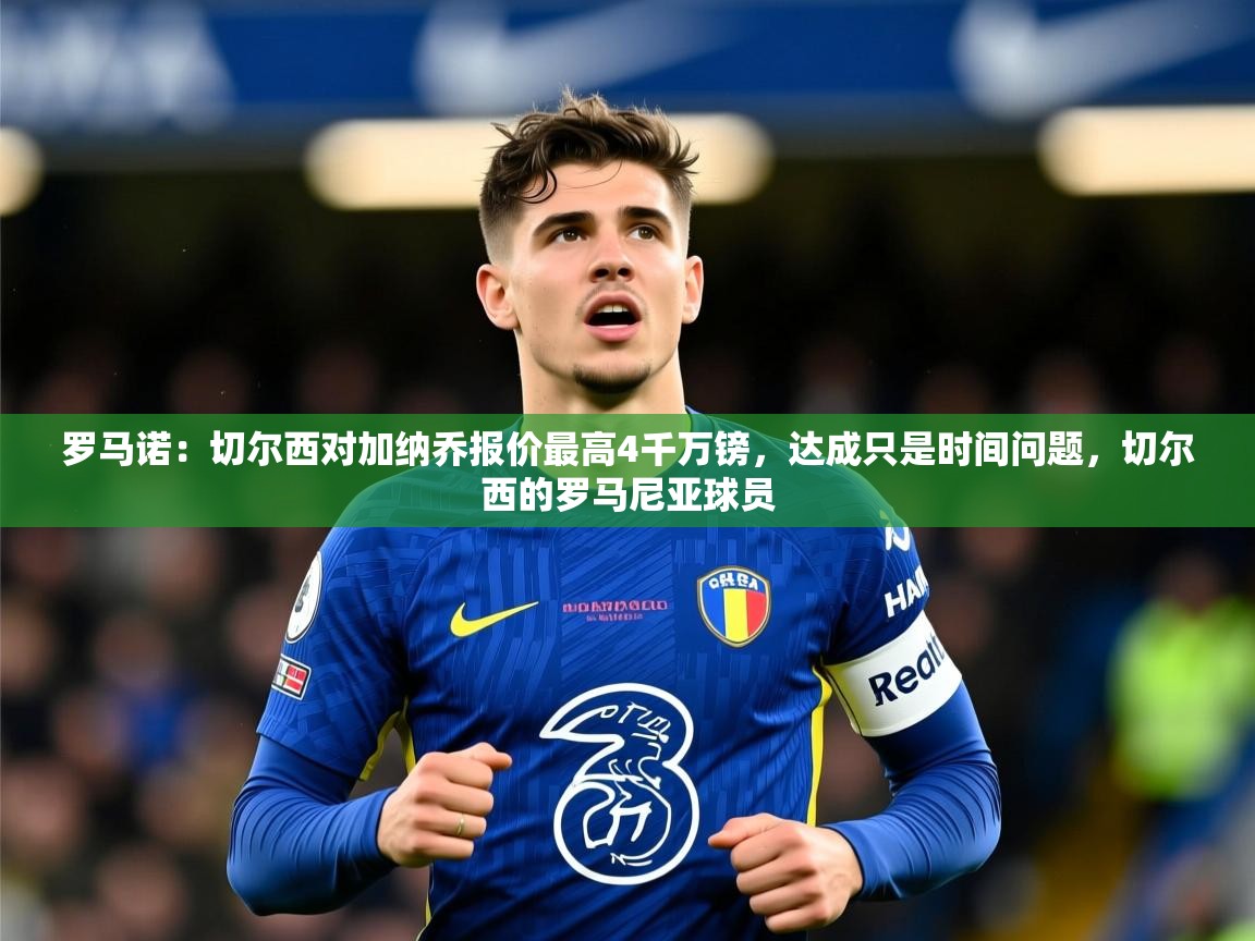 2025火狐体育直播平台罗马诺:切尔西对加纳乔报价最高4千万镑,达成只是时间问题,切尔西的罗马尼亚球员 第1张