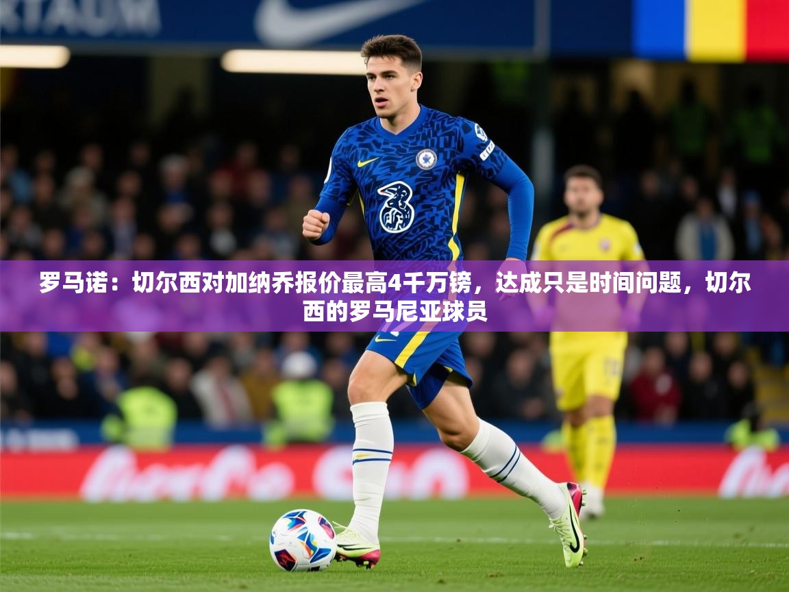 2025火狐体育直播平台罗马诺:切尔西对加纳乔报价最高4千万镑,达成只是时间问题,切尔西的罗马尼亚球员 第2张