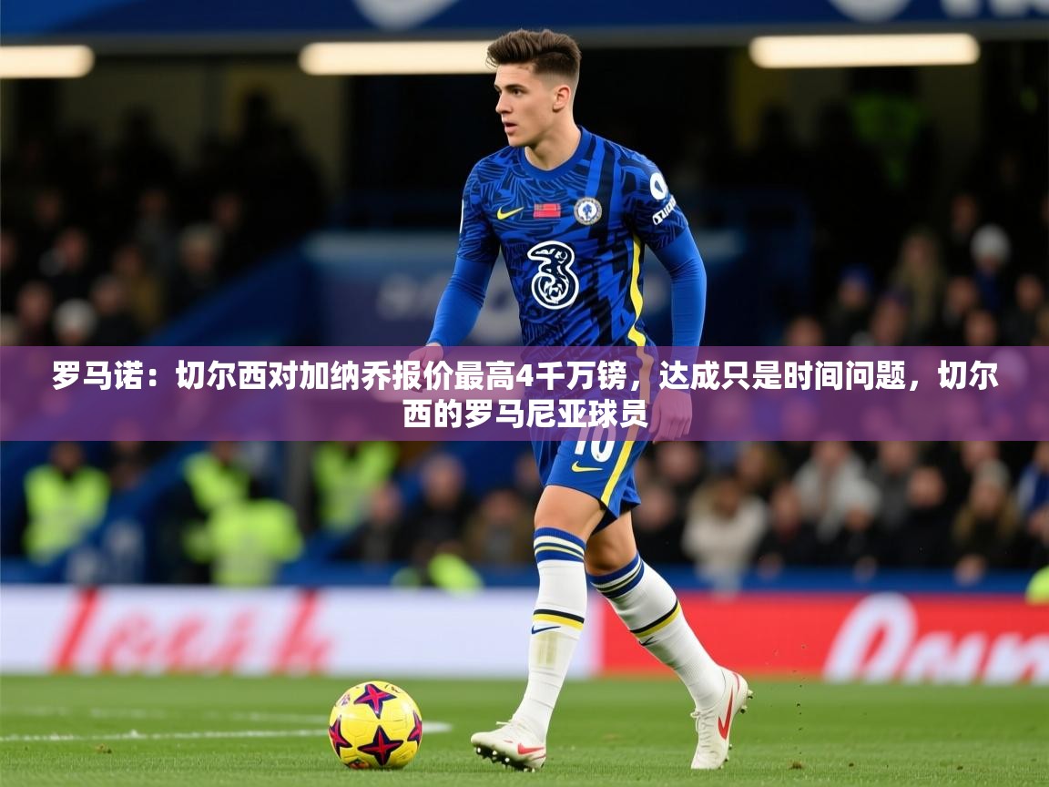 2025火狐体育直播平台罗马诺:切尔西对加纳乔报价最高4千万镑,达成只是时间问题,切尔西的罗马尼亚球员 第3张