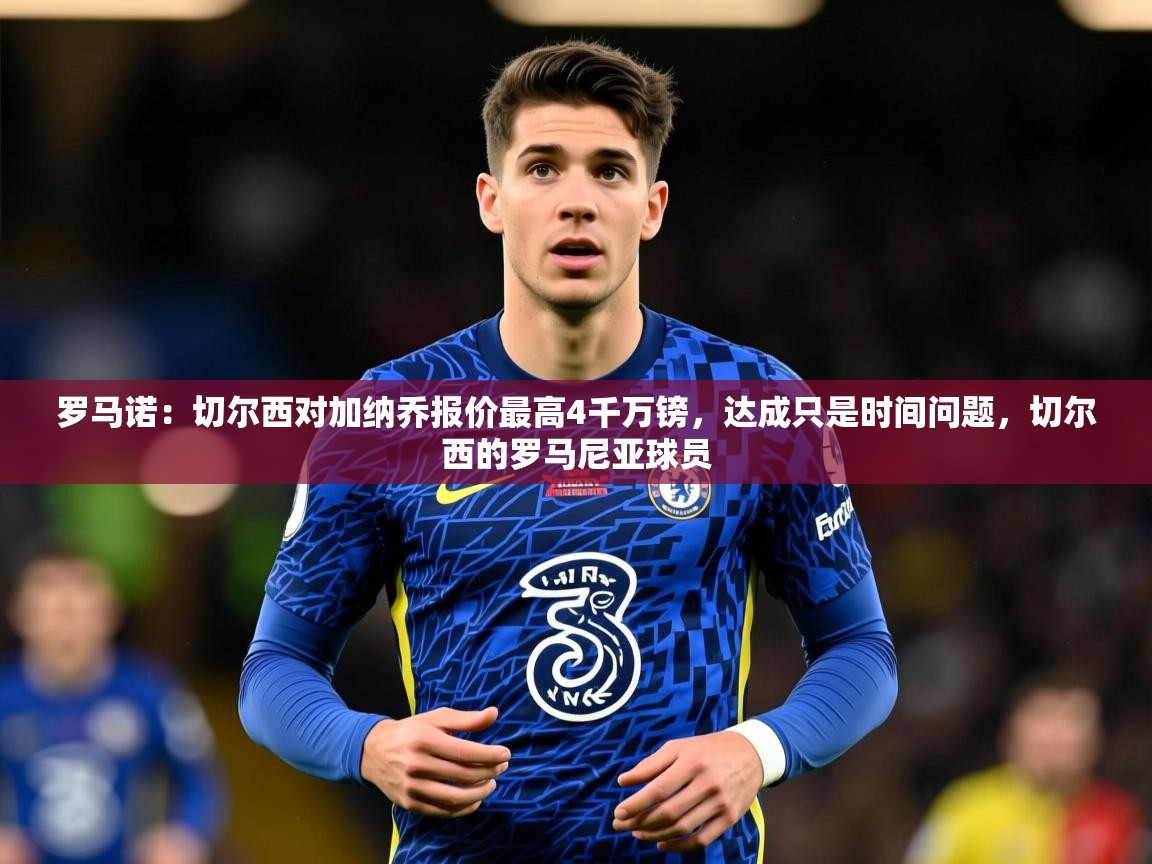 2025火狐体育直播平台罗马诺:切尔西对加纳乔报价最高4千万镑,达成只是时间问题,切尔西的罗马尼亚球员 第4张
