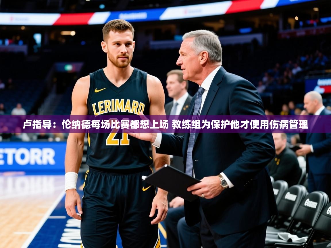 2025火狐体育官网卢指导：伦纳德每场比赛都想上场 教练组为保护他才使用伤病管理