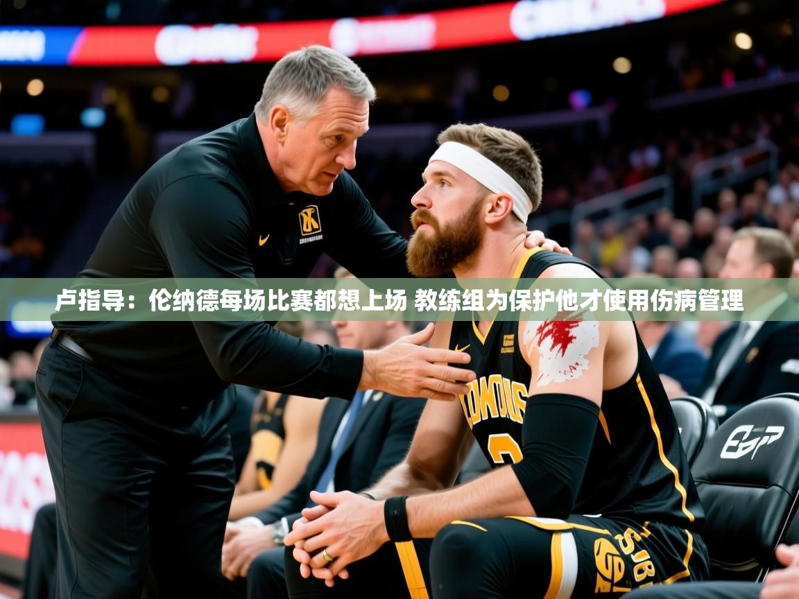 2025火狐体育官网卢指导：伦纳德每场比赛都想上场 教练组为保护他才使用伤病管理  第2张