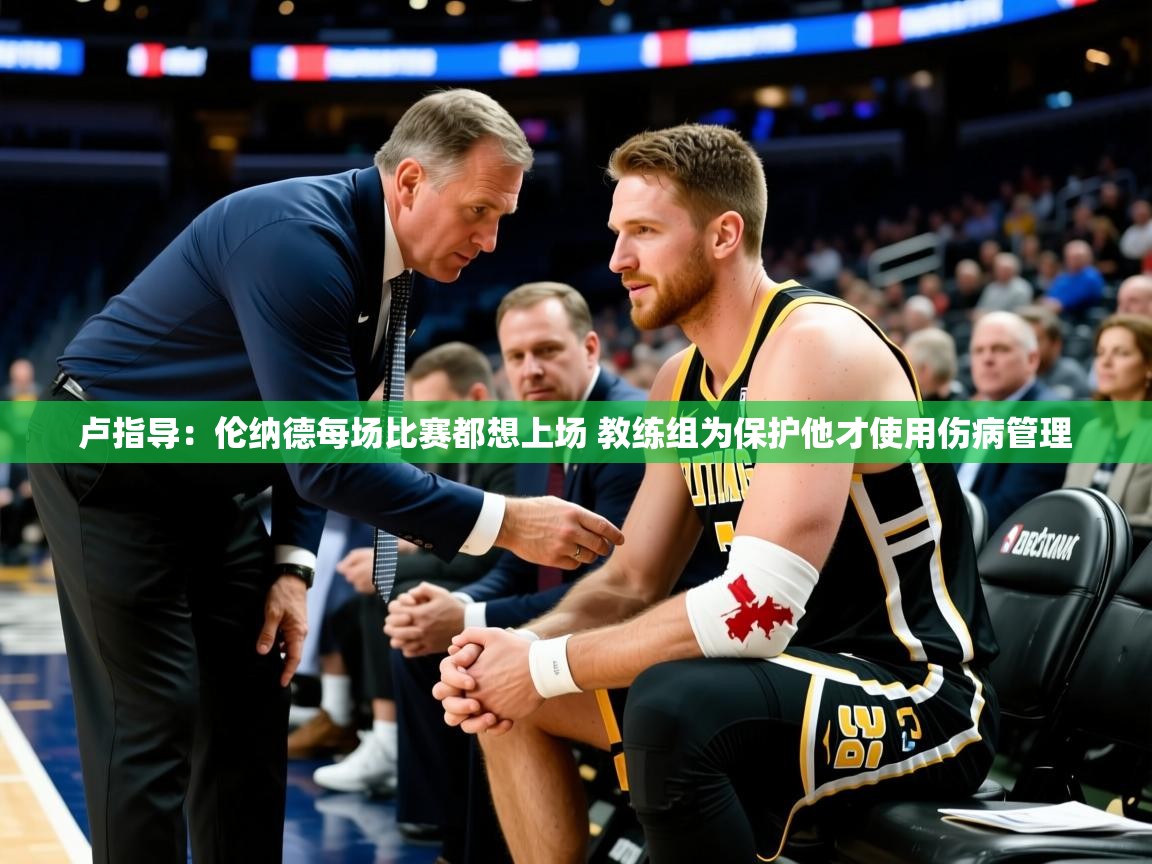 2025火狐体育官网卢指导：伦纳德每场比赛都想上场 教练组为保护他才使用伤病管理  第3张