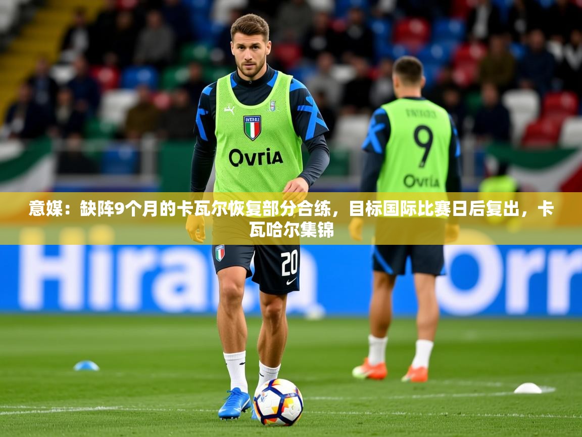 2025火狐体育app意媒：缺阵9个月的卡瓦尔恢复部分合练，目标国际比赛日后复出，卡瓦哈尔集锦  第4张