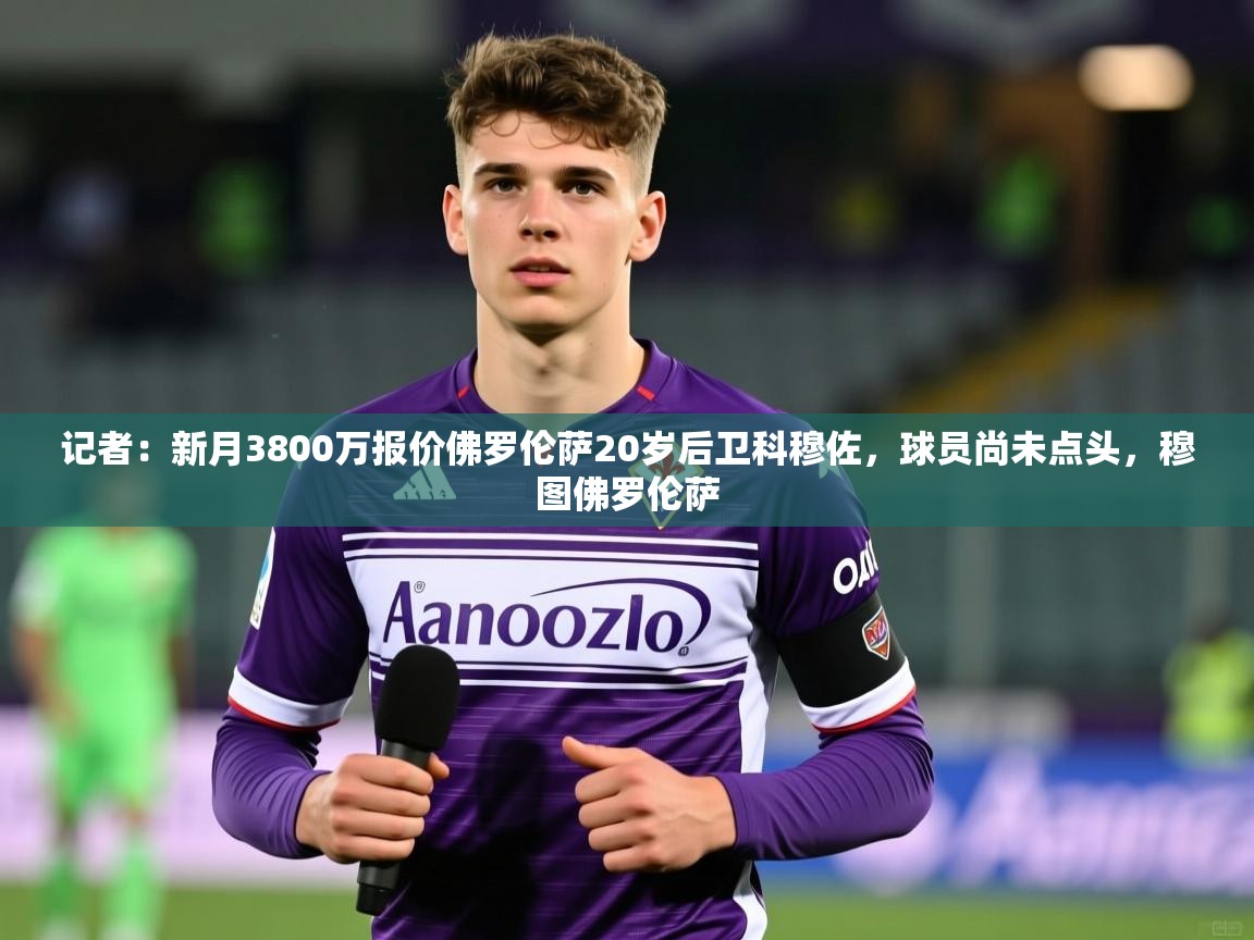 2025火狐体育论坛记者：新月3800万报价佛罗伦萨20岁后卫科穆佐，球员尚未点头，穆图佛罗伦萨  第2张