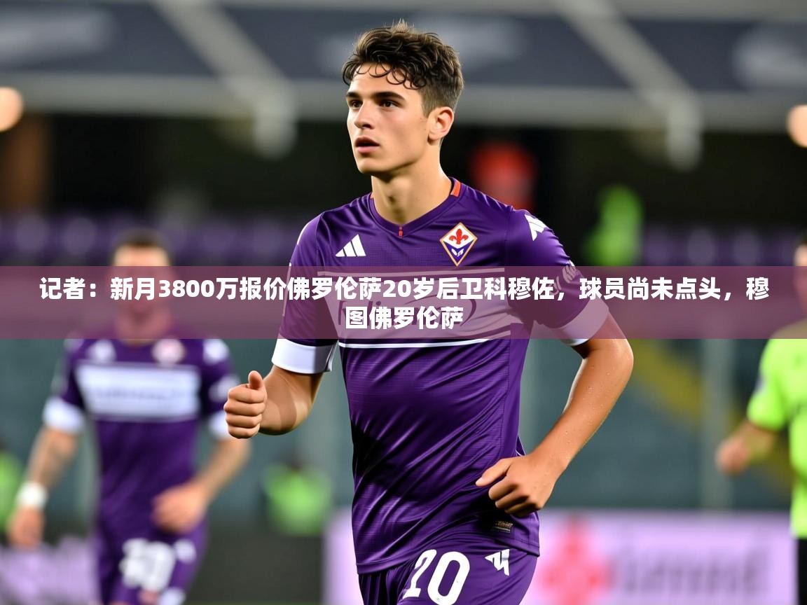 2025火狐体育论坛记者：新月3800万报价佛罗伦萨20岁后卫科穆佐，球员尚未点头，穆图佛罗伦萨  第4张