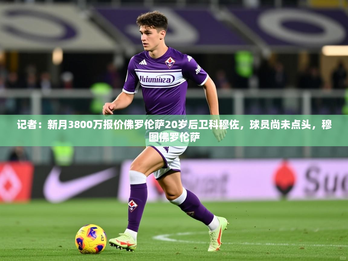 2025火狐体育论坛记者：新月3800万报价佛罗伦萨20岁后卫科穆佐，球员尚未点头，穆图佛罗伦萨  第3张