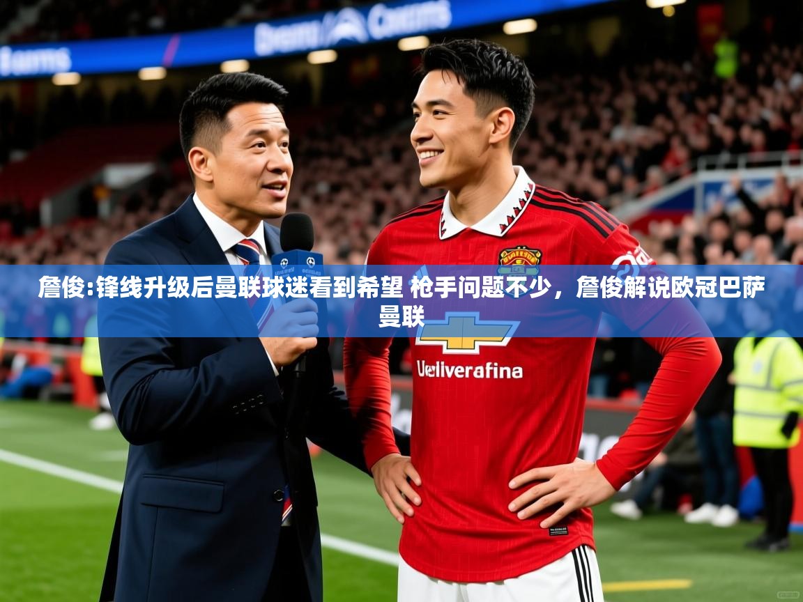 2025火狐体育詹俊:锋线升级后曼联球迷看到希望 枪手问题不少，詹俊解说欧冠巴萨曼联  第1张