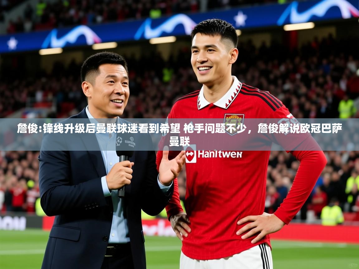 2025火狐体育詹俊:锋线升级后曼联球迷看到希望 枪手问题不少，詹俊解说欧冠巴萨曼联  第3张
