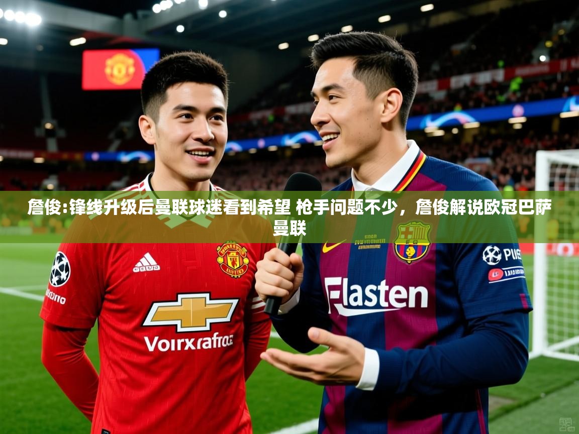 2025火狐体育詹俊:锋线升级后曼联球迷看到希望 枪手问题不少，詹俊解说欧冠巴萨曼联  第4张
