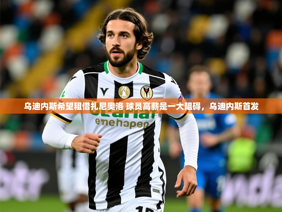 2025火狐体育官网登录入口乌迪内斯希望租借扎尼奥洛 球员高薪是一大阻碍，乌迪内斯首发