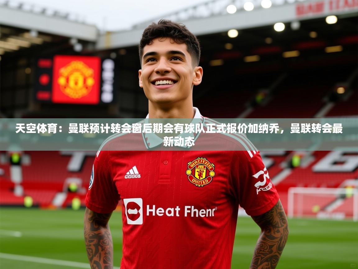 2025火狐体育官网登录入口天空体育:曼联预计转会窗后期会有球队正式报价加纳乔,曼联转会最新动态 第1张