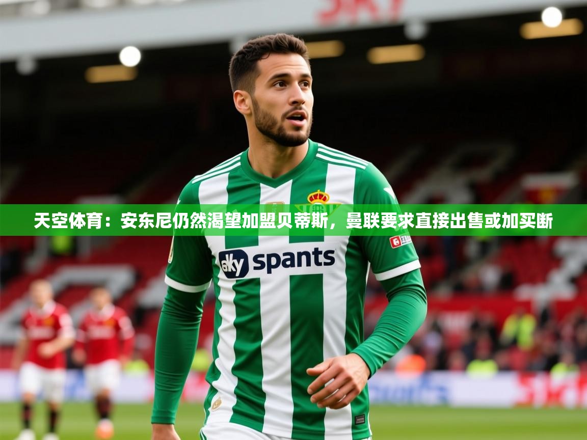 2025火狐体育官网首页登录天空体育:安东尼仍然渴望加盟贝蒂斯,曼联要求直接出售或加买断 第1张
