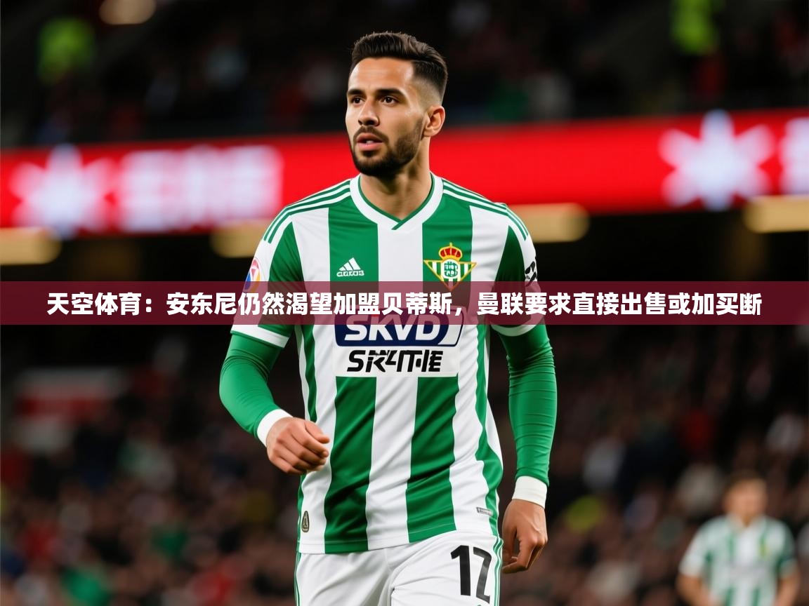 2025火狐体育官网首页登录天空体育:安东尼仍然渴望加盟贝蒂斯,曼联要求直接出售或加买断 第2张