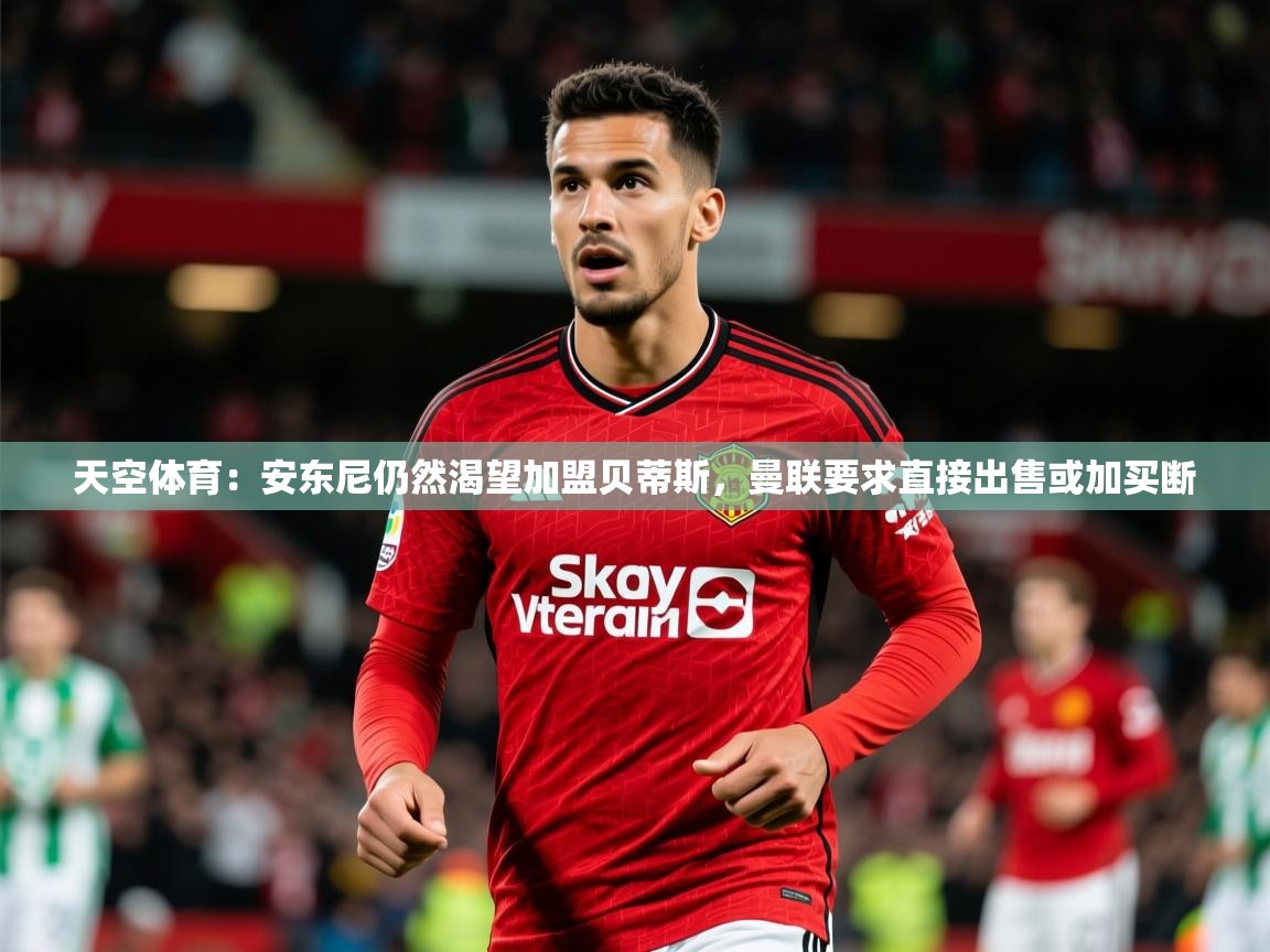 2025火狐体育官网首页登录天空体育:安东尼仍然渴望加盟贝蒂斯,曼联要求直接出售或加买断 第3张