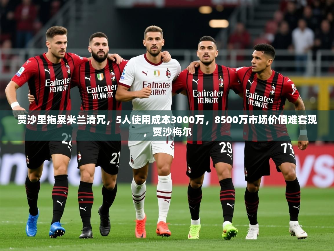 2025火狐体育下载贾沙里拖累米兰清冗，5人使用成本3000万，8500万市场价值难套现，贾沙梅尔
