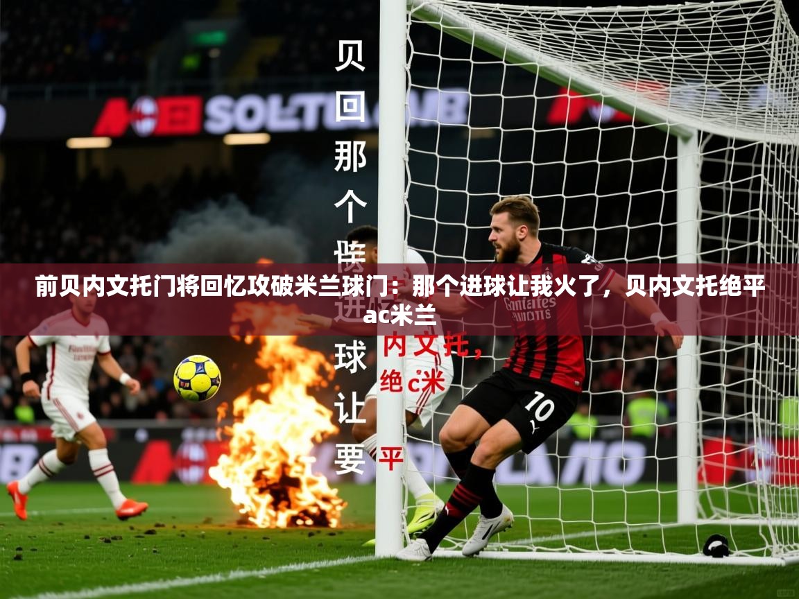 2025火狐体育前贝内文托门将回忆攻破米兰球门：那个进球让我火了，贝内文托绝平ac米兰