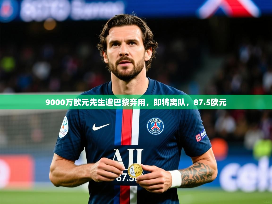 2025火狐体育app9000万欧元先生遭巴黎弃用,即将离队,87.5欧元 第2张