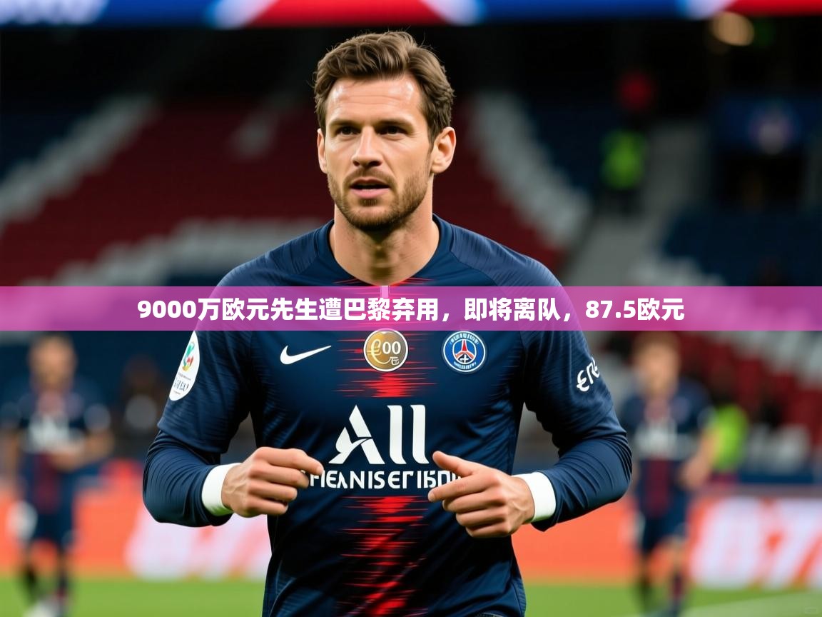 2025火狐体育app9000万欧元先生遭巴黎弃用,即将离队,87.5欧元 第4张