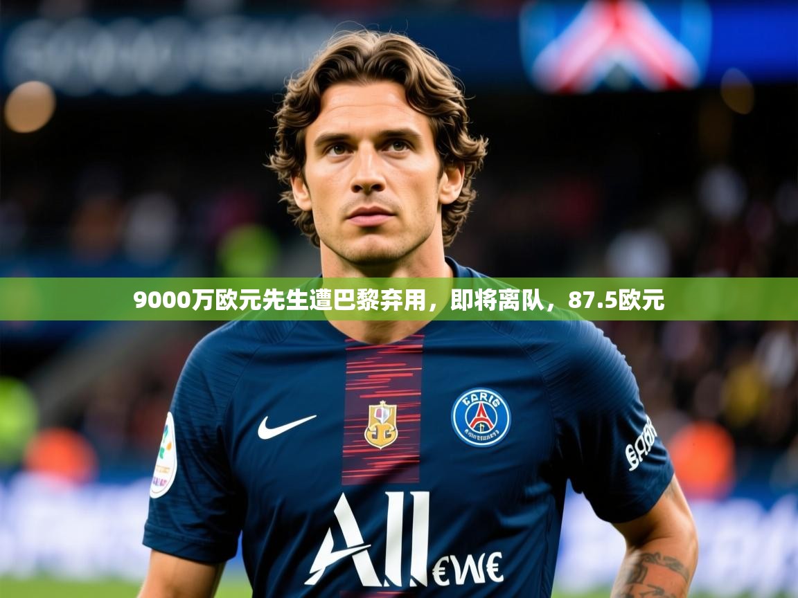 2025火狐体育app9000万欧元先生遭巴黎弃用,即将离队,87.5欧元 第3张