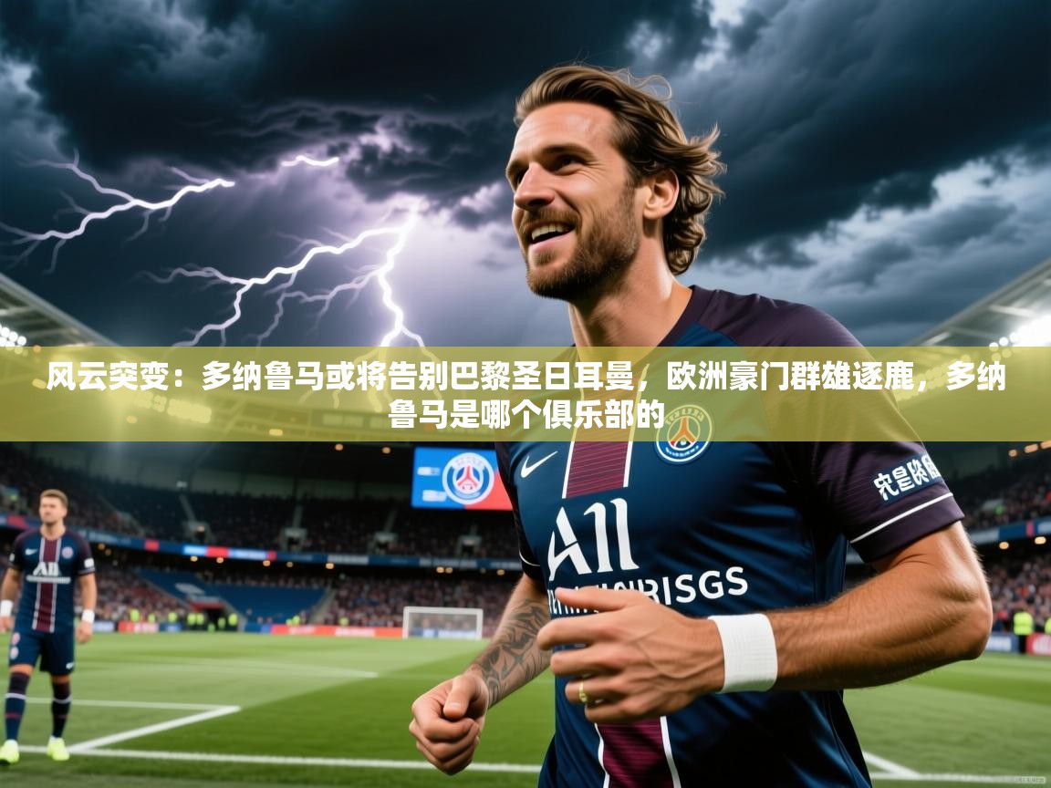 2025火狐体育官网首页登录风云突变：多纳鲁马或将告别巴黎圣日耳曼，欧洲豪门群雄逐鹿，多纳鲁马是哪个俱乐部的