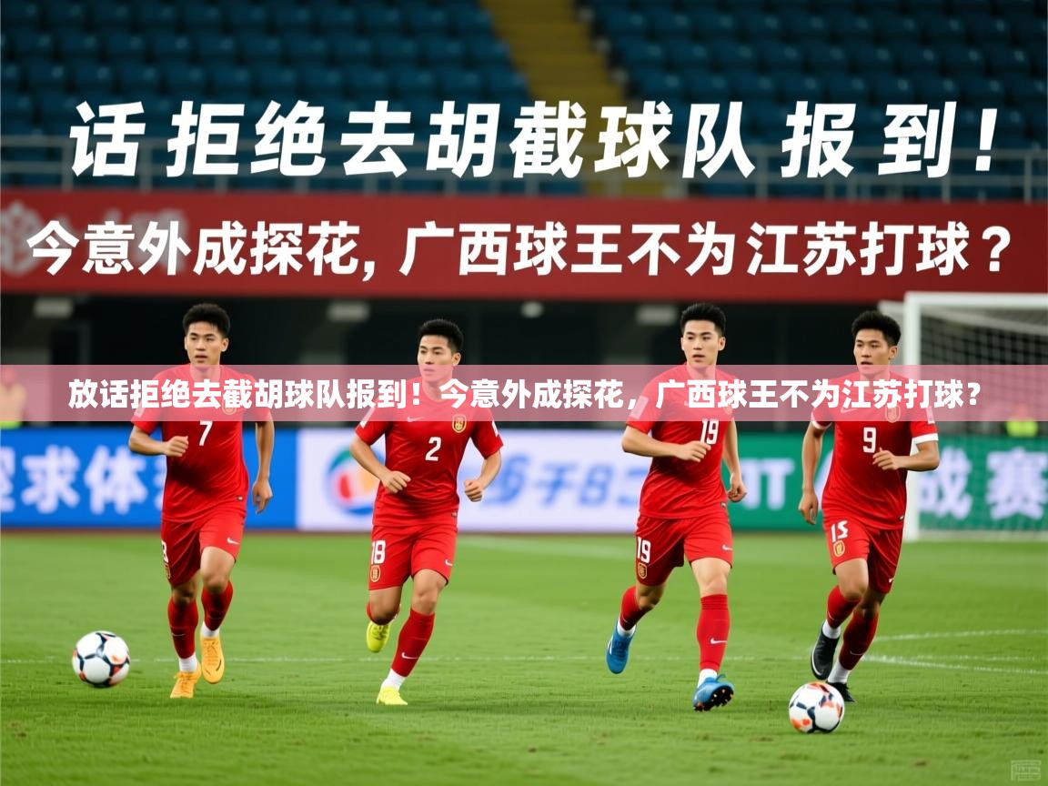 2025火狐体育官网放话拒绝去截胡球队报到!今意外成探花,广西球王不为江苏打球? 第1张