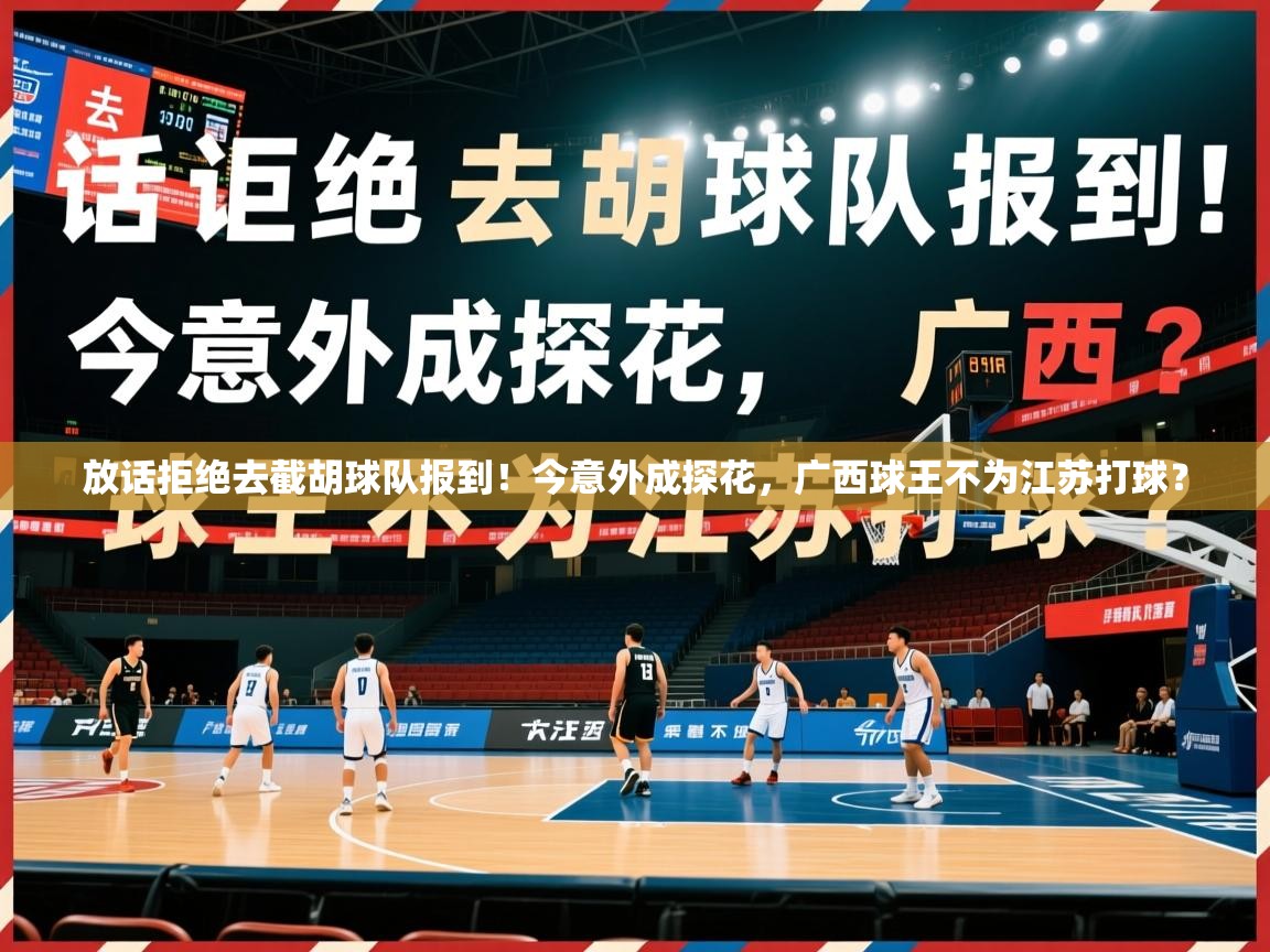 2025火狐体育官网放话拒绝去截胡球队报到!今意外成探花,广西球王不为江苏打球? 第2张