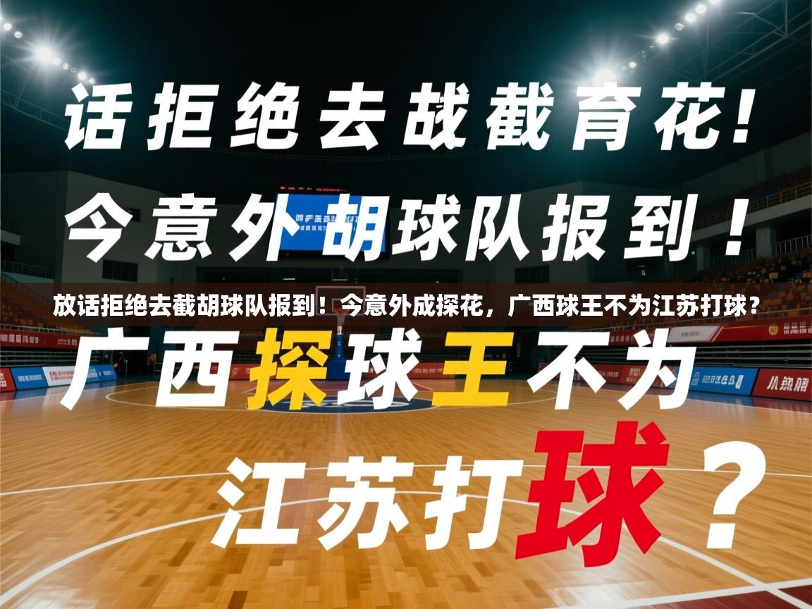 2025火狐体育官网放话拒绝去截胡球队报到!今意外成探花,广西球王不为江苏打球? 第3张