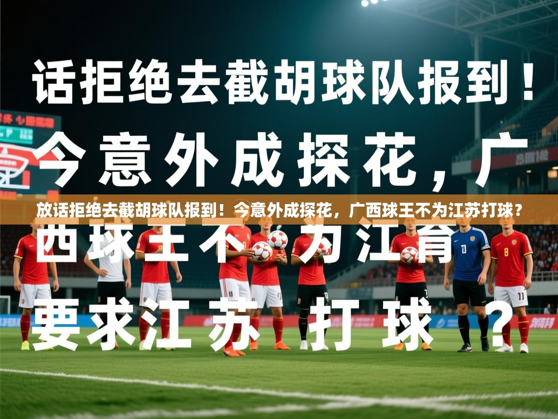 2025火狐体育官网放话拒绝去截胡球队报到!今意外成探花,广西球王不为江苏打球? 第4张