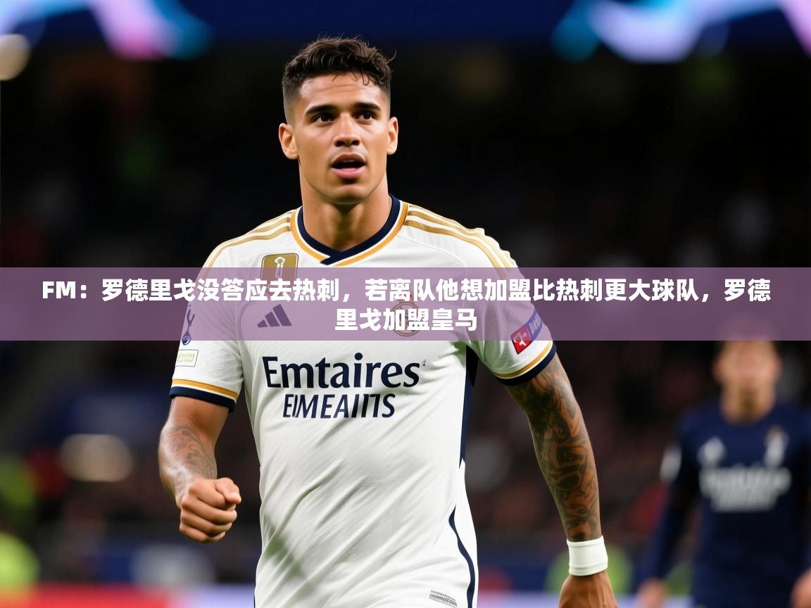 2025火狐体育论坛FM:罗德里戈没答应去热刺,若离队他想加盟比热刺更大球队,罗德里戈加盟皇马 第1张