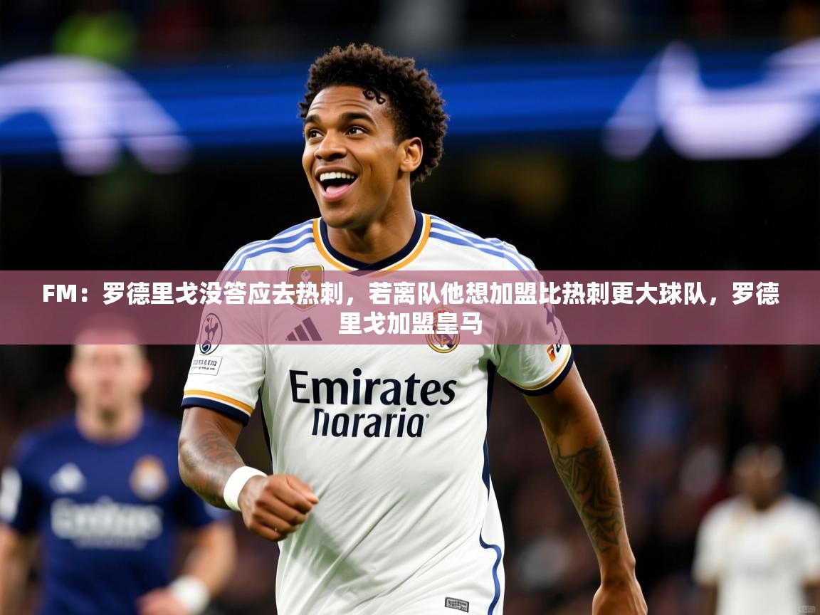 2025火狐体育论坛FM:罗德里戈没答应去热刺,若离队他想加盟比热刺更大球队,罗德里戈加盟皇马 第2张